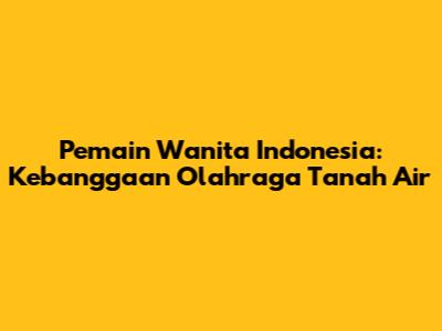 Pemain Wanita Indonesia: Kebanggaan Olahraga Tanah Air
