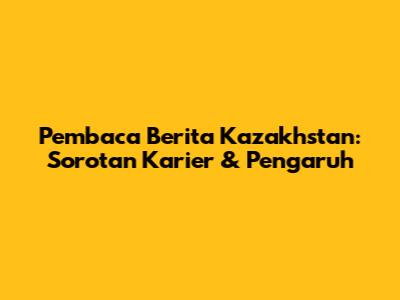 Pembaca Berita Kazakhstan: Sorotan Karier & Pengaruh