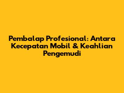 Pembalap Profesional: Antara Kecepatan Mobil & Keahlian Pengemudi