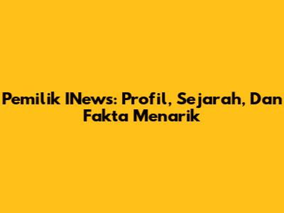 Pemilik INews: Profil, Sejarah, Dan Fakta Menarik