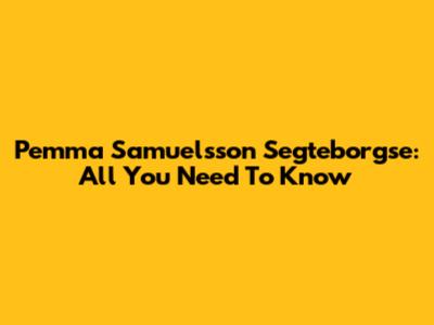 Pemma Samuelsson Segteborgse: All You Need To Know