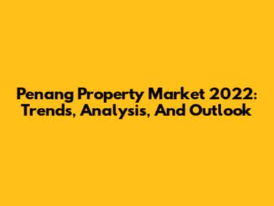 Penang Property Market 2022: Trends, Analysis, And Outlook