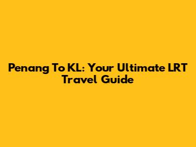 Penang To KL: Your Ultimate LRT Travel Guide