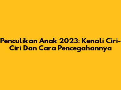 Penculikan Anak 2023: Kenali Ciri-Ciri Dan Cara Pencegahannya