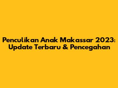 Penculikan Anak Makassar 2023: Update Terbaru & Pencegahan