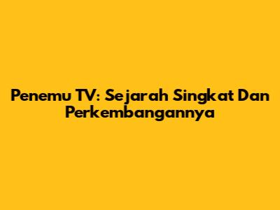 Penemu TV: Sejarah Singkat Dan Perkembangannya