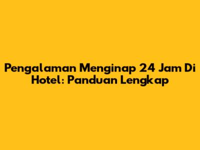 Pengalaman Menginap 24 Jam Di Hotel: Panduan Lengkap