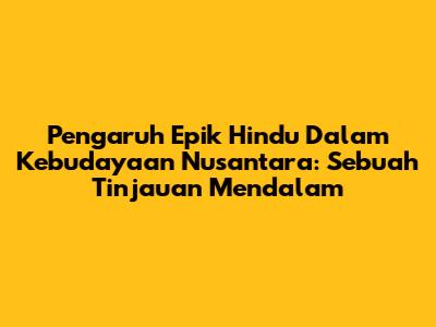 Pengaruh Epik Hindu Dalam Kebudayaan Nusantara: Sebuah Tinjauan Mendalam
