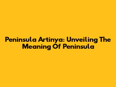 Peninsula Artinya: Unveiling The Meaning Of 'Peninsula'