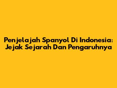 Penjelajah Spanyol Di Indonesia: Jejak Sejarah Dan Pengaruhnya