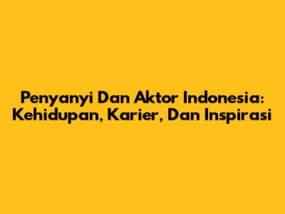 Penyanyi Dan Aktor Indonesia: Kehidupan, Karier, Dan Inspirasi