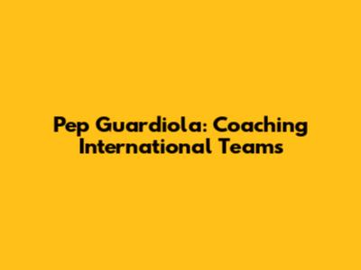 Pep Guardiola: Coaching International Teams