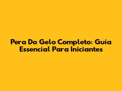 Pera Do Gelo Completo: Guia Essencial Para Iniciantes