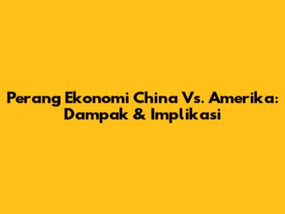 Perang Ekonomi China Vs. Amerika: Dampak & Implikasi