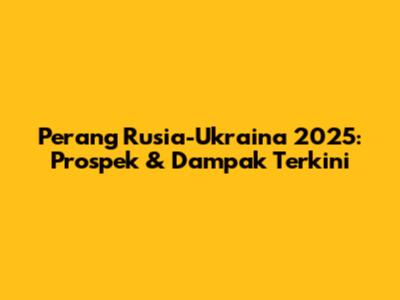 Perang Rusia-Ukraina 2025: Prospek & Dampak Terkini