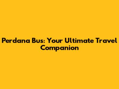 Perdana Bus: Your Ultimate Travel Companion