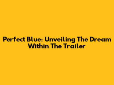 Perfect Blue: Unveiling The Dream Within The Trailer