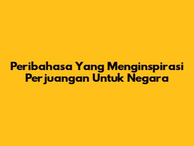 Peribahasa Yang Menginspirasi Perjuangan Untuk Negara