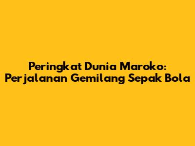 Peringkat Dunia Maroko: Perjalanan Gemilang Sepak Bola