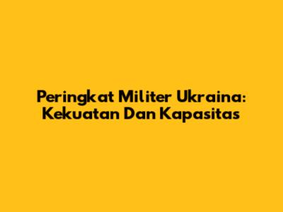 Peringkat Militer Ukraina: Kekuatan Dan Kapasitas