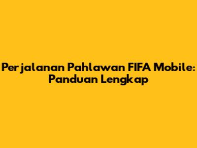 Perjalanan Pahlawan FIFA Mobile: Panduan Lengkap