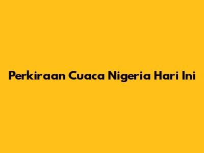 Perkiraan Cuaca Nigeria Hari Ini