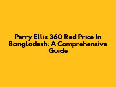 Perry Ellis 360 Red Price In Bangladesh: A Comprehensive Guide