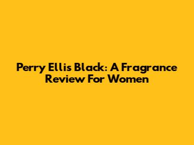 Perry Ellis Black: A Fragrance Review For Women