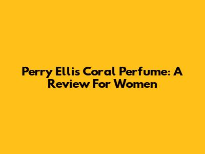Perry Ellis Coral Perfume: A Review For Women