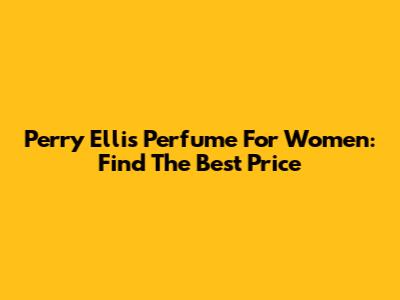 Perry Ellis Perfume For Women: Find The Best Price