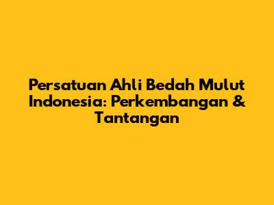 Persatuan Ahli Bedah Mulut Indonesia: Perkembangan & Tantangan