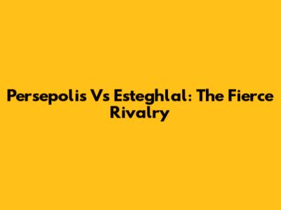 Persepolis Vs Esteghlal: The Fierce Rivalry