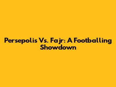 Persepolis Vs. Fajr: A Footballing Showdown