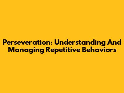 Perseveration: Understanding And Managing Repetitive Behaviors