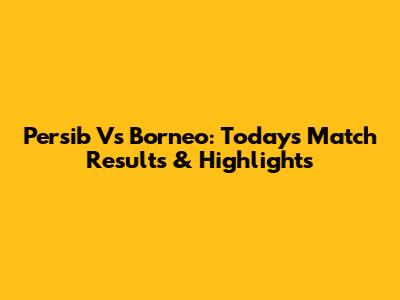 Persib Vs Borneo: Today's Match Results & Highlights