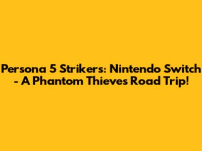 Persona 5 Strikers: Nintendo Switch - A Phantom Thieves Road Trip!