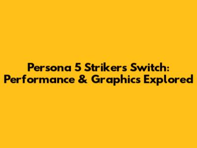 Persona 5 Strikers Switch: Performance & Graphics Explored