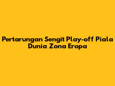 Pertarungan Sengit Play-off Piala Dunia Zona Eropa