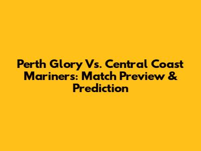 Perth Glory Vs. Central Coast Mariners: Match Preview & Prediction