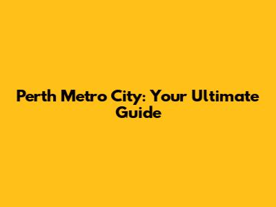 Perth Metro City: Your Ultimate Guide