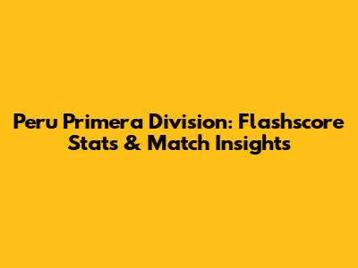 Peru Primera Division: Flashscore Stats & Match Insights