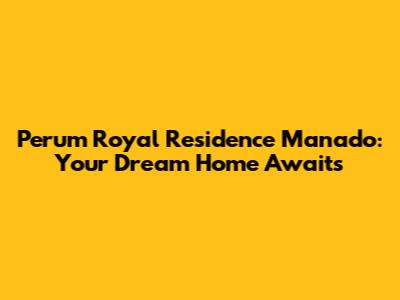 Perum Royal Residence Manado: Your Dream Home Awaits