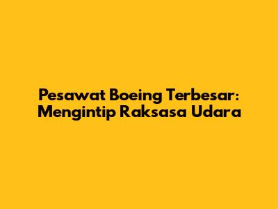 Pesawat Boeing Terbesar: Mengintip Raksasa Udara