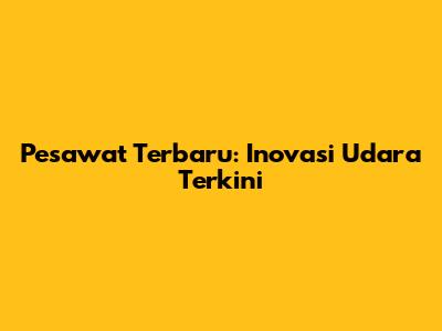 Pesawat Terbaru: Inovasi Udara Terkini