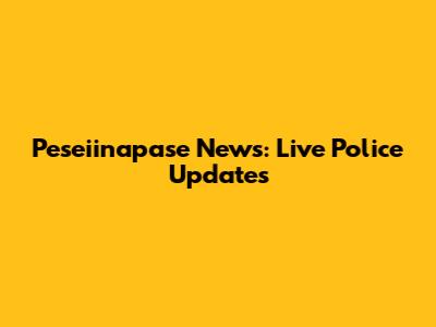 Peseiinapase News: Live Police Updates