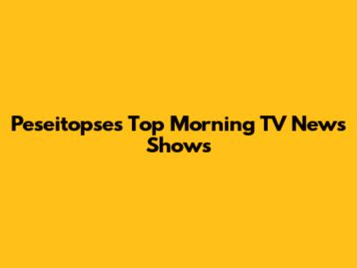Peseitopse's Top Morning TV News Shows