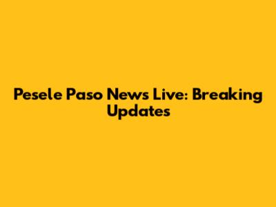 Pesele Paso News Live: Breaking Updates
