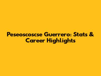 Peseoscoscse Guerrero: Stats & Career Highlights