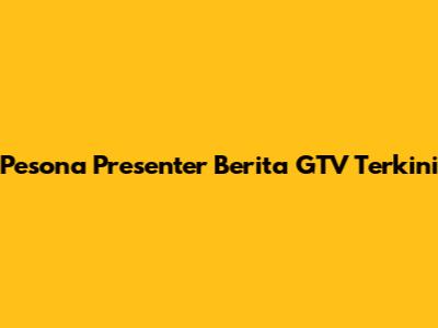 Pesona Presenter Berita GTV Terkini