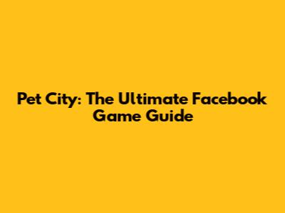 Pet City: The Ultimate Facebook Game Guide